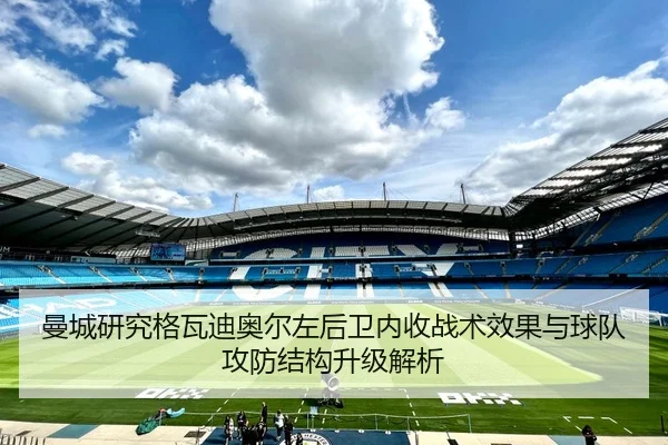 曼城研究格瓦迪奥尔左后卫内收战术效果与球队攻防结构升级解析