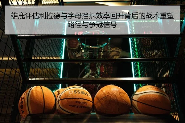 雄鹿评估利拉德与字母挡拆效率回升背后的战术重塑路径与争冠信号