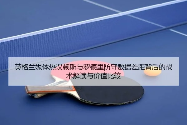 英格兰媒体热议赖斯与罗德里防守数据差距背后的战术解读与价值比较