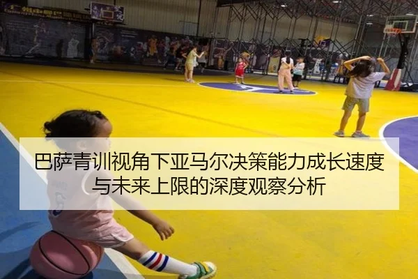 巴萨青训视角下亚马尔决策能力成长速度与未来上限的深度观察分析