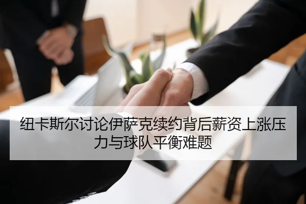 纽卡斯尔讨论伊萨克续约背后薪资上涨压力与球队平衡难题 | kaiyun