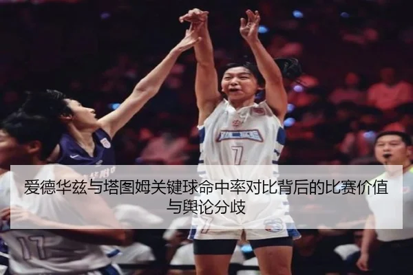 爱德华兹与塔图姆关键球命中率对比背后的比赛价值与舆论分歧
