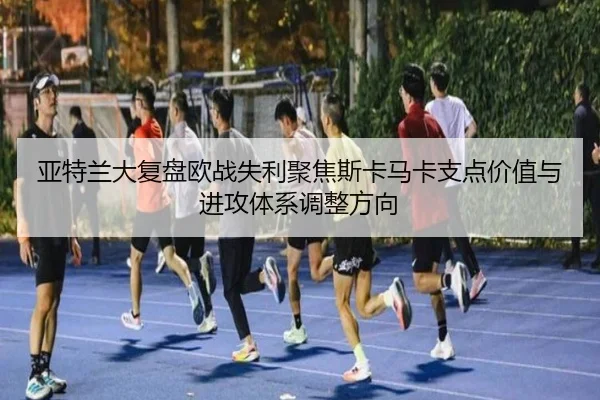 亚特兰大复盘欧战失利聚焦斯卡马卡支点价值与进攻体系调整方向